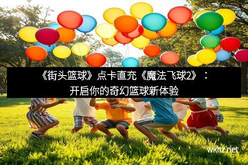 《街头篮球》点卡直充《魔法飞球2》：开启你的奇幻篮球新体验