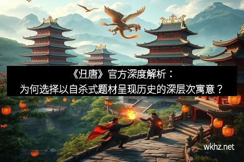 《归唐》官方深度解析：为何选择以自杀式题材呈现历史的深层次寓意？